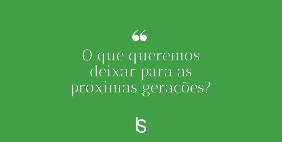 You are currently viewing O que queremos deixar para as próximas gerações?